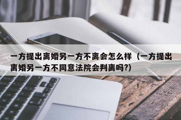 一方提出离婚另一方不离会怎么样（一方提出离婚另一方不同意法院会判离吗?）