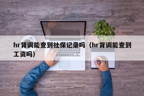 hr背调能查到社保记录吗（hr背调能查到工资吗）