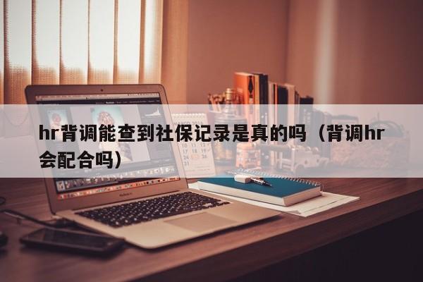 hr背调能查到社保记录是真的吗（背调hr会配合吗）