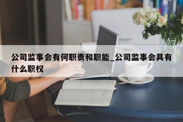 公司监事会有何职责和职能_公司监事会具有什么职权