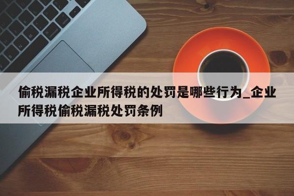 偷税漏税企业所得税的处罚是哪些行为_企业所得税偷税漏税处罚条例