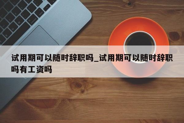 试用期可以随时辞职吗_试用期可以随时辞职吗有工资吗