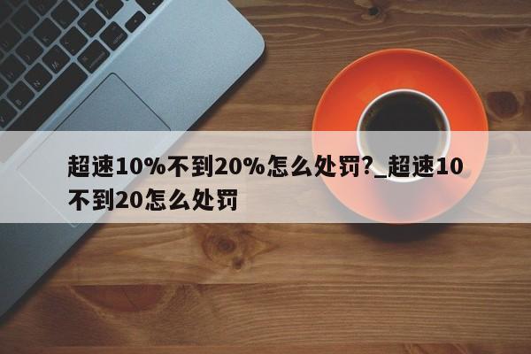 超速10%不到20%怎么处罚?_超速10不到20怎么处罚