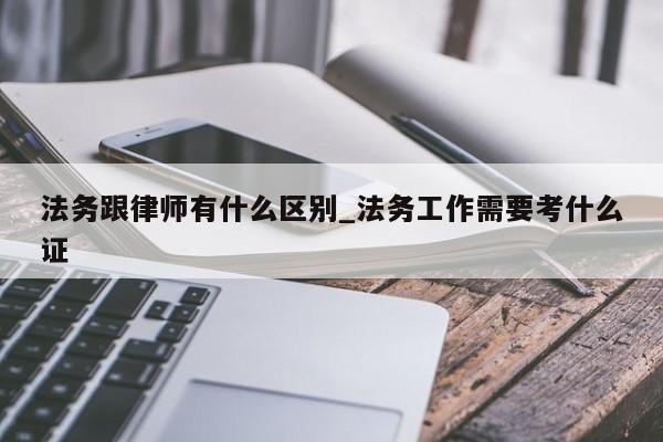 法务跟律师有什么区别_法务工作需要考什么证