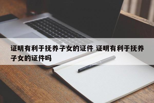 证明有利于抚养子女的证件 证明有利于抚养子女的证件吗