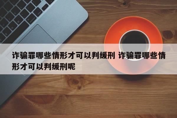 诈骗罪哪些情形才可以判缓刑 诈骗罪哪些情形才可以判缓刑呢