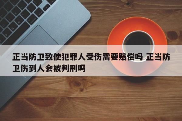 正当防卫致使犯罪人受伤需要赔偿吗 正当防卫伤到人会被判刑吗