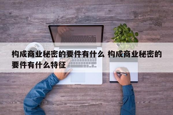 构成商业秘密的要件有什么 构成商业秘密的要件有什么特征