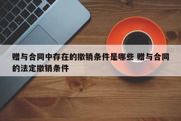 赠与合同中存在的撤销条件是哪些 赠与合同的法定撤销条件