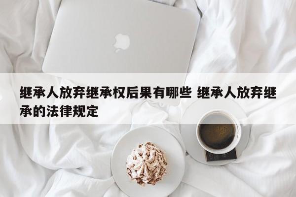 继承人放弃继承权后果有哪些 继承人放弃继承的法律规定