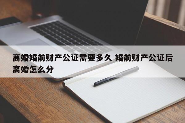 离婚婚前财产公证需要多久 婚前财产公证后离婚怎么分