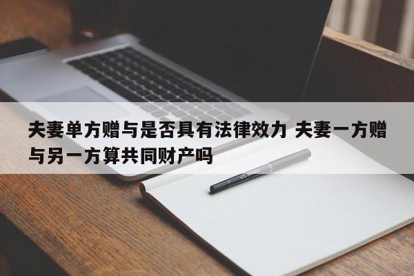 夫妻单方赠与是否具有法律效力 夫妻一方赠与另一方算共同财产吗