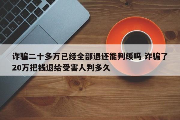 诈骗二十多万已经全部退还能判缓吗 诈骗了20万把钱退给受害人判多久