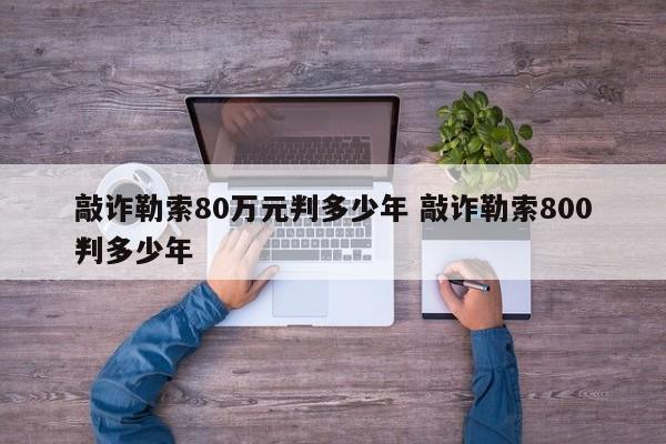 敲诈勒索80万元判多少年 敲诈勒索800*
判多少年