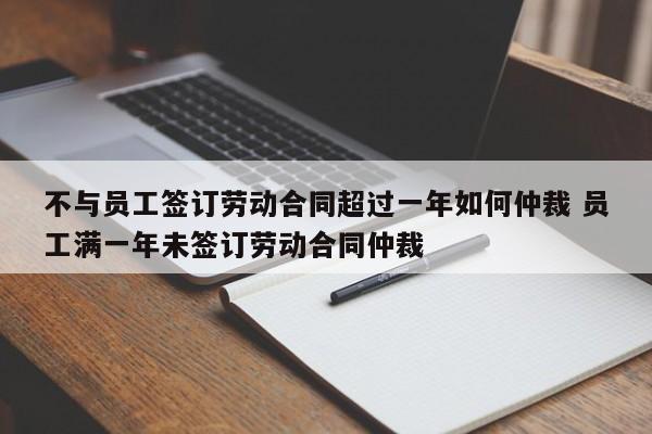 不与员工签订劳动合同超过一年如何仲裁 员工满一年未签订劳动合同仲裁