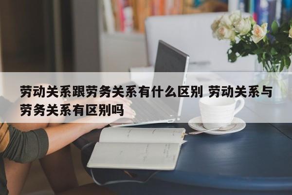 劳动关系跟劳务关系有什么区别 劳动关系与劳务关系有区别吗