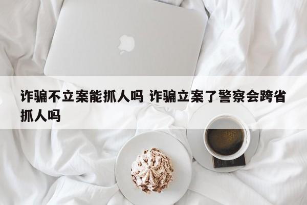 诈骗不立案能抓人吗 诈骗立案了警察会跨省抓人吗