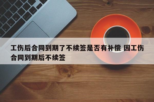 工伤后合同到期了不续签是否有补偿 因工伤合同到期后不续签