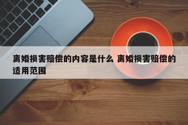 离婚损害赔偿的内容是什么 离婚损害赔偿的适用范围