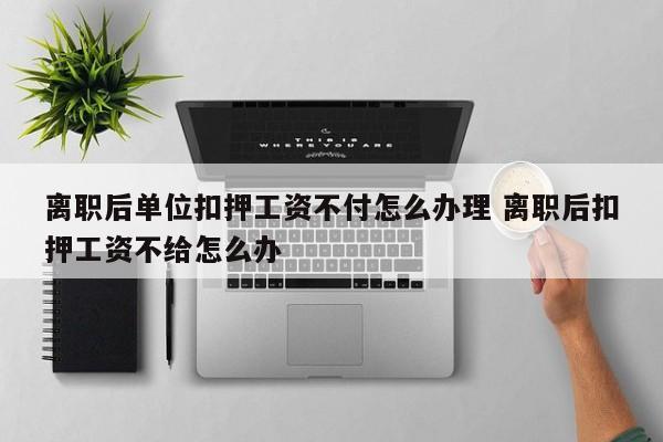 离职后单位扣押工资不付怎么办理 离职后扣押工资不给怎么办