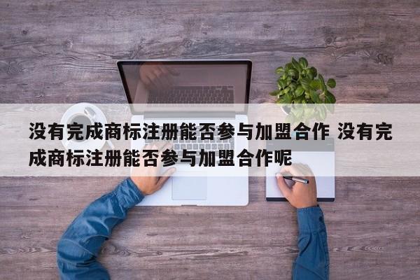 没有完成商标注册能否参与加盟合作 没有完成商标注册能否参与加盟合作呢