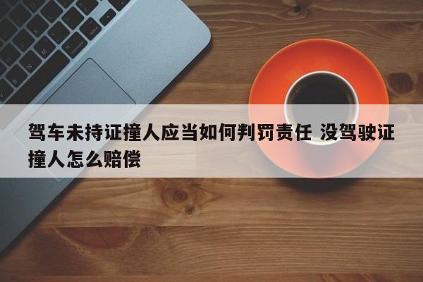 驾车未持证撞人应当如何判罚责任 没驾驶证撞人怎么赔偿