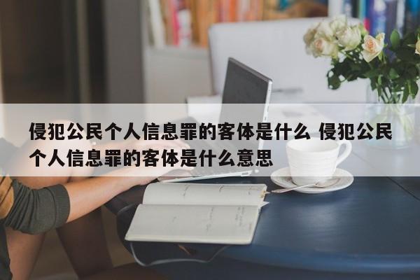 侵犯公民个人信息罪的客体是什么 侵犯公民个人信息罪的客体是什么意思