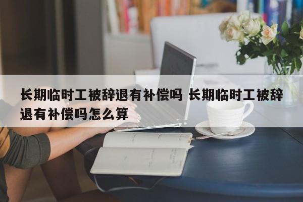 长期临时工被辞退有补偿吗 长期临时工被辞退有补偿吗怎么算