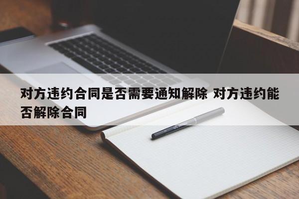 对方违约合同是否需要通知解除 对方违约能否解除合同