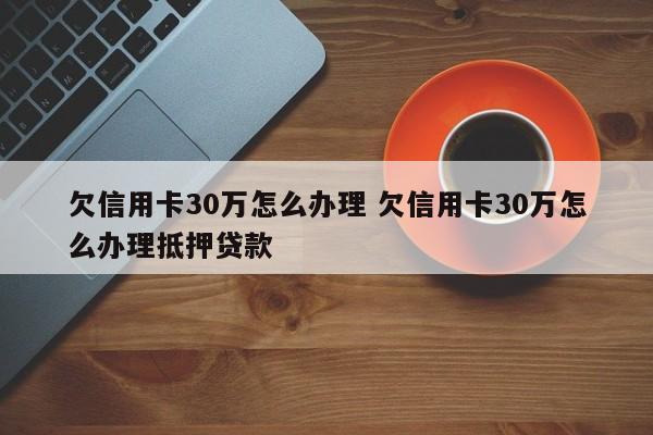 欠信用卡30万怎么办理 欠信用卡30万怎么办理抵押贷款