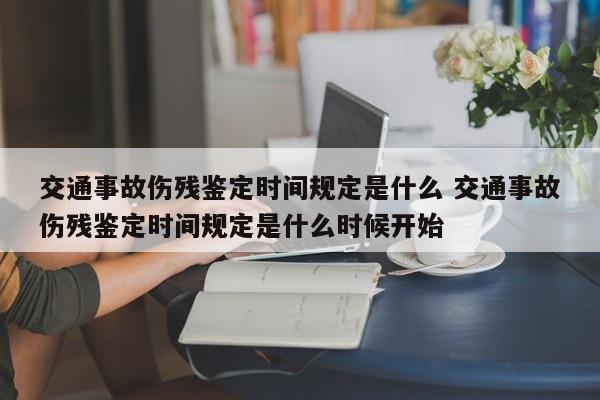 交通事故伤残鉴定时间规定是什么 交通事故伤残鉴定时间规定是什么时候开始