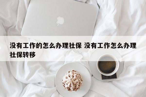 没有工作的怎么办理社保 没有工作怎么办理社保转移