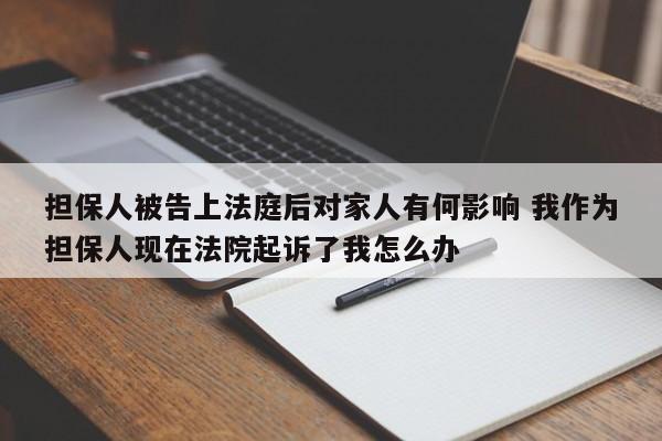 担保人被告上法庭后对家人有何影响 我作为担保人现在法院起诉了我怎么办