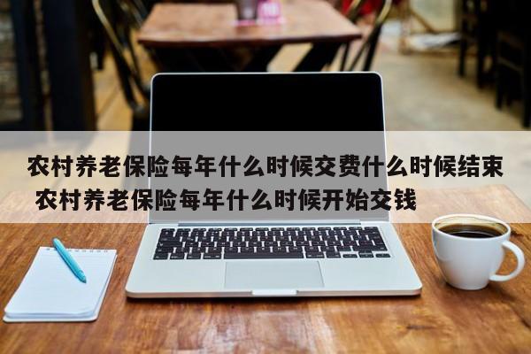 农村养老保险每年什么时候交费什么时候结束 农村养老保险每年什么时候开始交钱