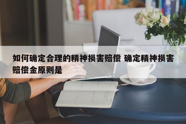 如何确定合理的精神损害赔偿 确定精神损害赔偿金原则是