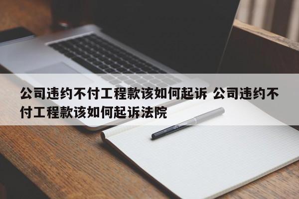 公司违约不付工程款该如何起诉 公司违约不付工程款该如何起诉法院