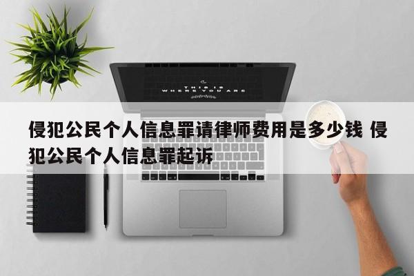 侵犯公民个人信息罪请律师费用是多少钱 侵犯公民个人信息罪起诉