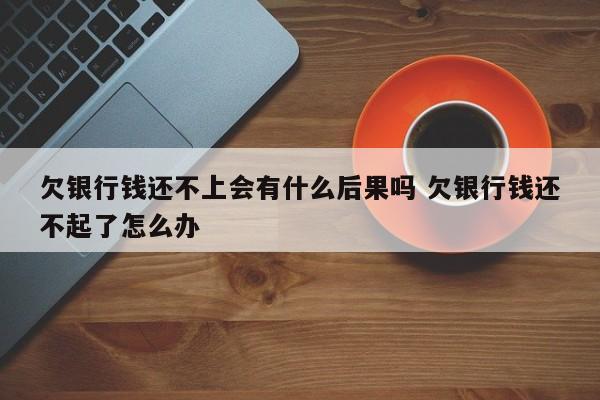 欠银行钱还不上会有什么后果吗 欠银行钱还不起了怎么办