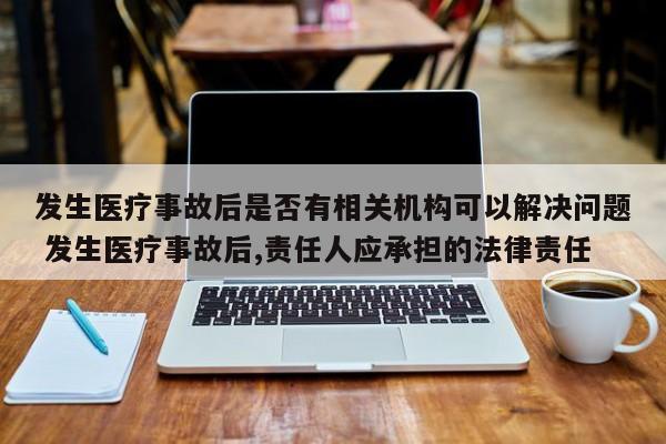 发生医疗事故后是否有相关机构可以解决问题 发生医疗事故后,责任人应承担的法律责任