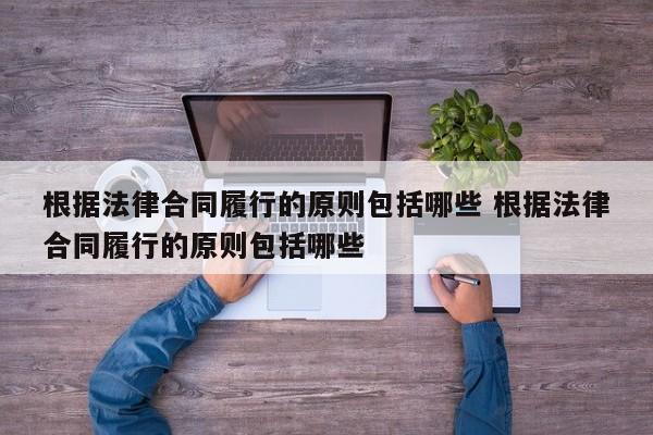 根据法律合同履行的原则包括哪些 根据法律合同履行的原则包括哪些