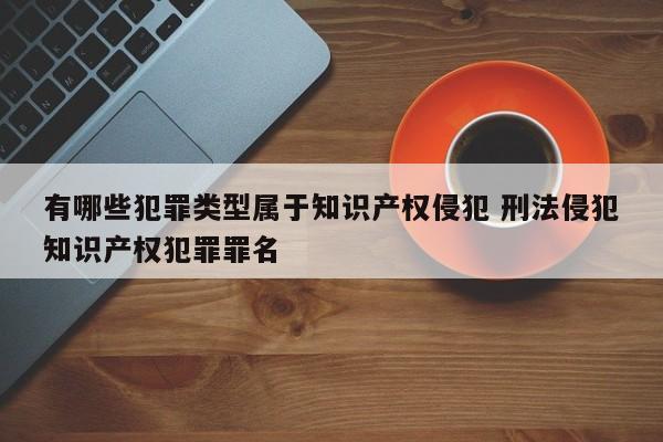 有哪些犯罪类型属于知识产权侵犯 刑法侵犯知识产权犯罪罪名