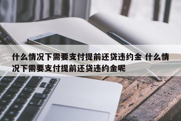 什么情况下需要支付提前还贷违约金 什么情况下需要支付提前还贷违约金呢