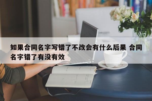 如果合同名字写错了不改会有什么后果 合同名字错了有没有效