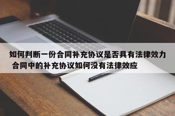 如何判断一份合同补充协议是否具有法律效力 合同中的补充协议如何没有法律效应