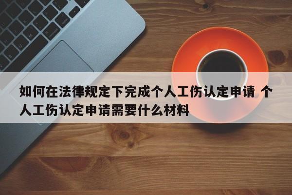 如何在法律规定下完成个人工伤认定申请 个人工伤认定申请需要什么材料