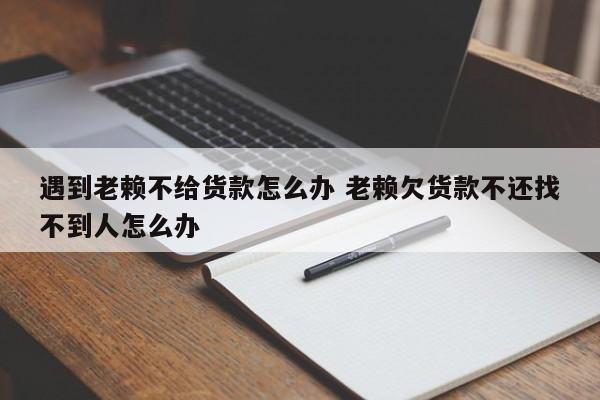 遇到老赖不给货款怎么办 老赖欠货款不还找不到人怎么办