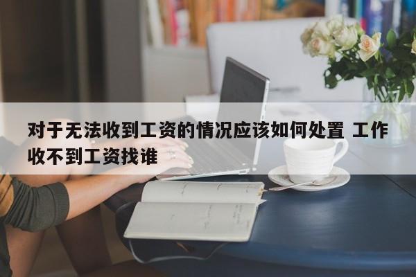 对于无法收到工资的情况应该如何处置 工作收不到工资找谁