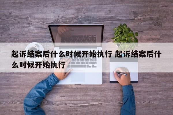 起诉结案后什么时候开始执行 起诉结案后什么时候开始执行