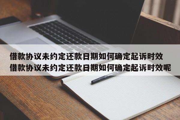 借款协议未约定还款日期如何确定起诉时效 借款协议未约定还款日期如何确定起诉时效呢