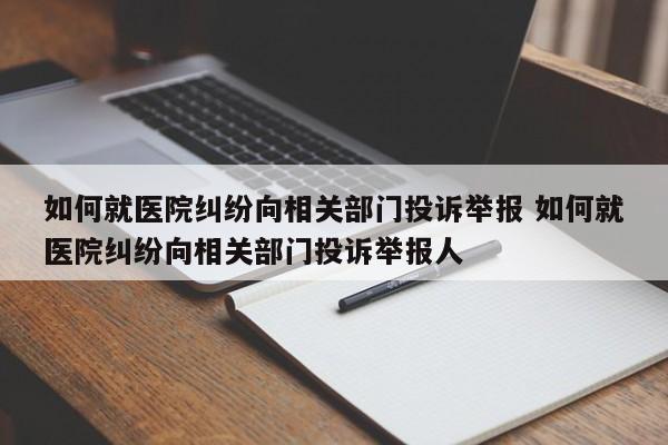 如何就医院纠纷向相关部门投诉举报 如何就医院纠纷向相关部门投诉举报人